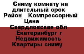 Сниму комнату на длительный срок › Район ­ Компрессорный › Цена ­ 8 000 - Свердловская обл., Екатеринбург г. Недвижимость » Квартиры сниму   